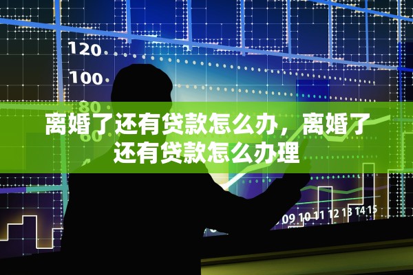 离婚了还有贷款怎么办,离婚了还有贷款怎么办理 离婚了还有贷款怎么办,离婚了还有贷款怎么办理