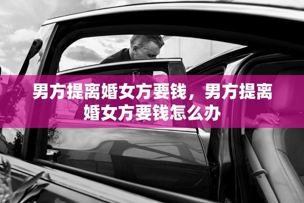 男方提离婚女方要钱,男方提离婚女方要钱怎么办 男方提离婚女方要钱,男方提离婚女方要钱怎么办