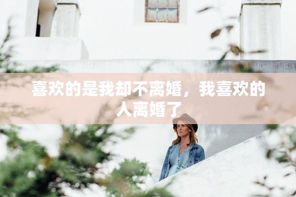 喜欢的是我却不离婚,我喜欢的人离婚了 喜欢的是我却不离婚,我喜欢的人离婚了