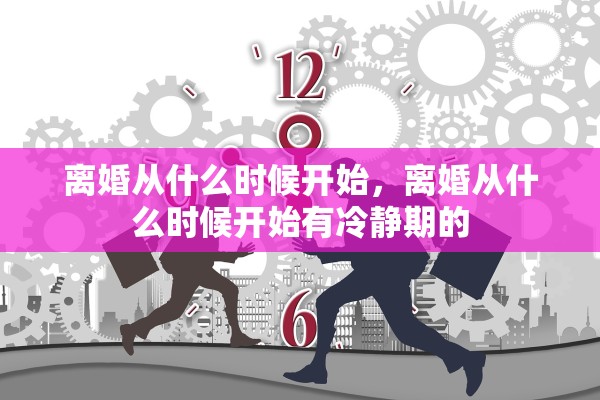 离婚从什么时候开始,离婚从什么时候开始有冷静期的 离婚从什么时候开始,离婚从什么时候开始有冷静期的