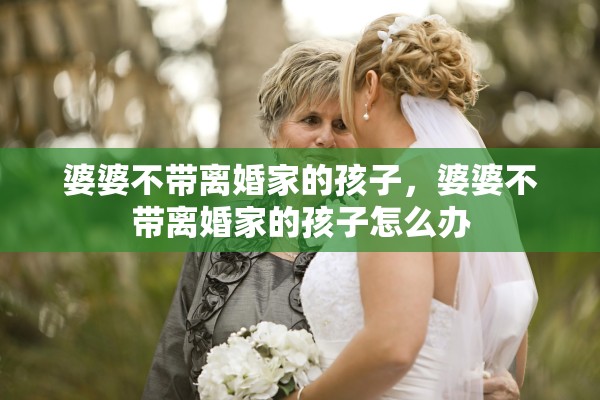 婆婆不带离婚家的孩子,婆婆不带离婚家的孩子怎么办 婆婆不带离婚家的孩子,婆婆不带离婚家的孩子怎么办