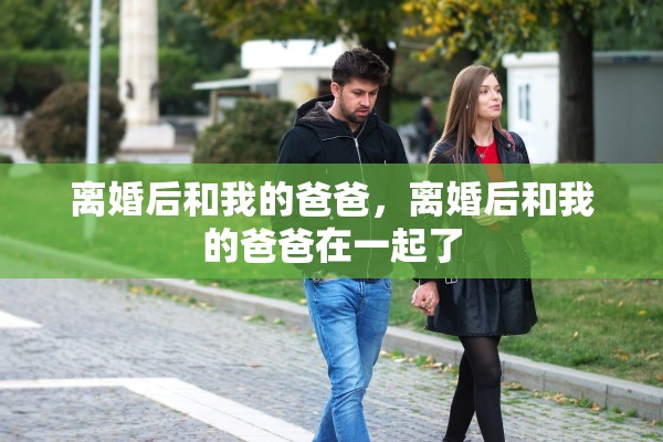 离婚后和我的爸爸，离婚后和我的爸爸在一起了