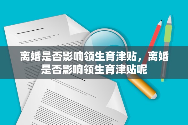 离婚是否影响领生育津贴,离婚是否影响领生育津贴呢 离婚是否影响领生育津贴,离婚是否影响领生育津贴呢