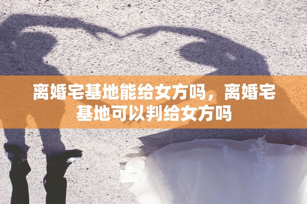 离婚宅基地能给女方吗,离婚宅基地可以判给女方吗 离婚宅基地能给女方吗,离婚宅基地可以判给女方吗