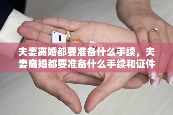 夫妻离婚都要准备什么手续,夫妻离婚都要准备什么手续和证件 夫妻离婚都要准备什么手续,夫妻离婚都要准备什么手续和证件