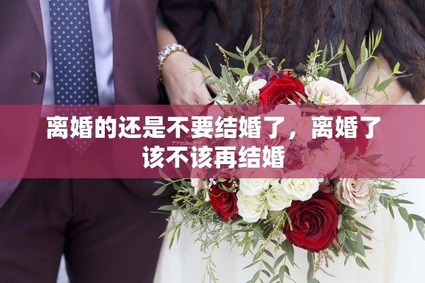 离婚的还是不要结婚了,离婚了该不该再结婚 离婚的还是不要结婚了,离婚了该不该再结婚