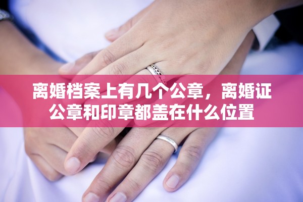 离婚档案上有几个公章,离婚证公章和印章都盖在什么位置 离婚档案上有几个公章,离婚证公章和印章都盖在什么位置