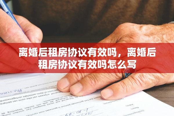 离婚后租房协议有效吗,离婚后租房协议有效吗怎么写 离婚后租房协议有效吗,离婚后租房协议有效吗怎么写