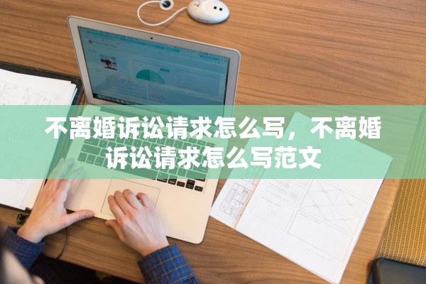 不离婚诉讼请求怎么写,不离婚诉讼请求怎么写范文 不离婚诉讼请求怎么写,不离婚诉讼请求怎么写范文