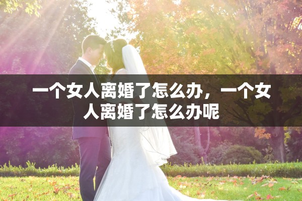 一个女人离婚了怎么办，一个女人离婚了怎么办呢