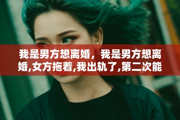 我是男方想离婚，我是男方想离婚,女方拖着,我出轨了,第二次能离吗