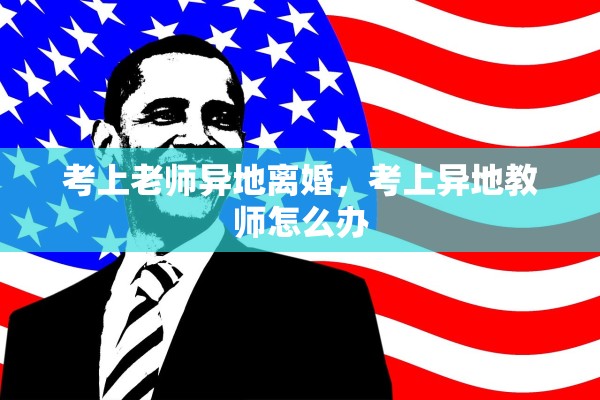 考上老师异地离婚,考上异地教师怎么办 考上老师异地离婚,考上异地教师怎么办