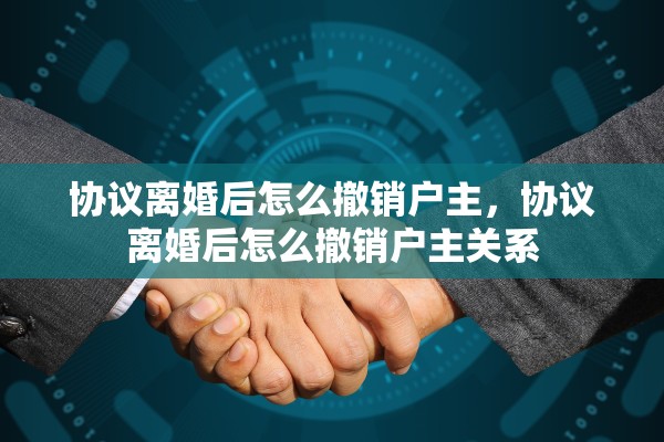 协议离婚后怎么撤销户主,协议离婚后怎么撤销户主关系 协议离婚后怎么撤销户主,协议离婚后怎么撤销户主关系