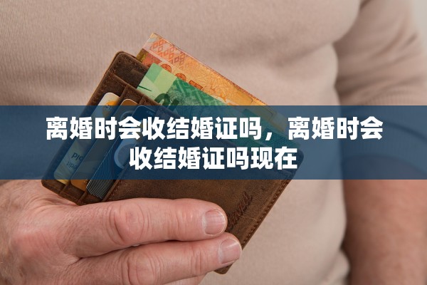 离婚时会收结婚证吗,离婚时会收结婚证吗现在 离婚时会收结婚证吗,离婚时会收结婚证吗现在
