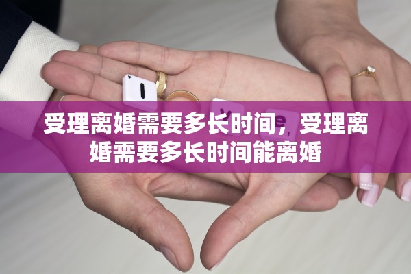 受理离婚需要多长时间,受理离婚需要多长时间能离婚 受理离婚需要多长时间,受理离婚需要多长时间能离婚