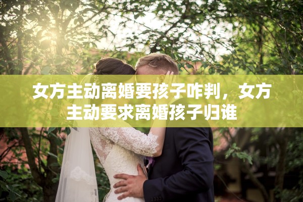 女方主动离婚要孩子咋判，女方主动要求离婚孩子归谁