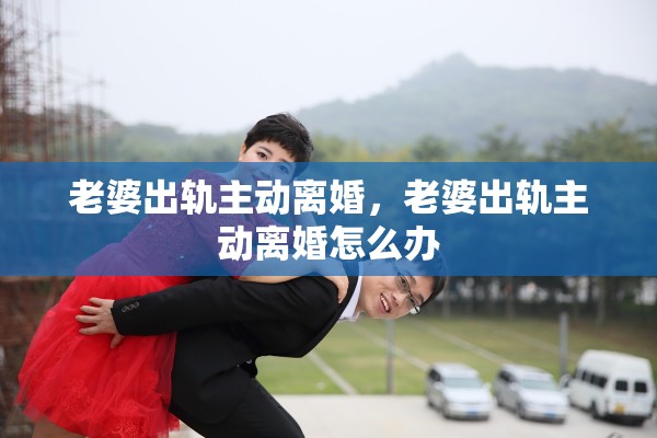 老婆出轨主动离婚,老婆出轨主动离婚怎么办 老婆出轨主动离婚,老婆出轨主动离婚怎么办