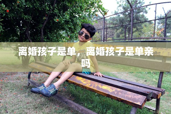 离婚孩子是单，离婚孩子是单亲吗