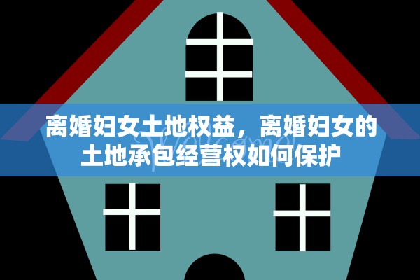 离婚妇女土地权益,离婚妇女的土地承包经营权如何保护 离婚妇女土地权益,离婚妇女的土地承包经营权如何保护