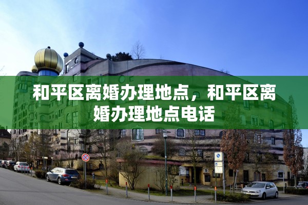 和平区离婚办理地点,和平区离婚办理地点电话 和平区离婚办理地点,和平区离婚办理地点电话