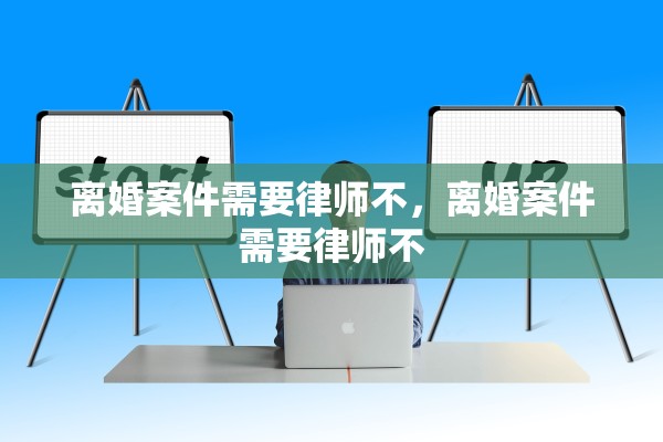 离婚案件需要律师不,离婚案件需要律师不 离婚案件需要律师不,离婚案件需要律师不