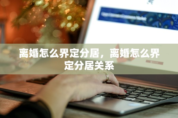 离婚怎么界定分居,离婚怎么界定分居关系 离婚怎么界定分居,离婚怎么界定分居关系