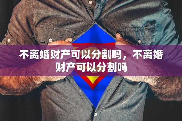 不离婚财产可以分割吗,不离婚财产可以分割吗 不离婚财产可以分割吗,不离婚财产可以分割吗