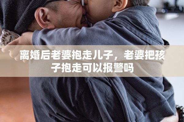 离婚后老婆抱走儿子,老婆把孩子抱走可以报警吗 离婚后老婆抱走儿子,老婆把孩子抱走可以报警吗