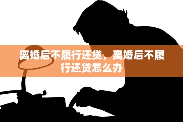 离婚后不履行还贷,离婚后不履行还贷怎么办 离婚后不履行还贷,离婚后不履行还贷怎么办