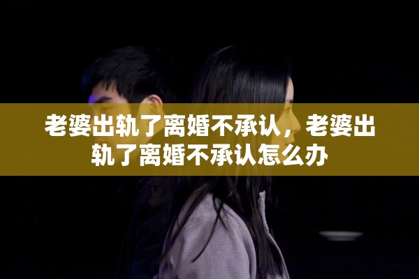 老婆出轨了离婚不承认,老婆出轨了离婚不承认怎么办 老婆出轨了离婚不承认,老婆出轨了离婚不承认怎么办