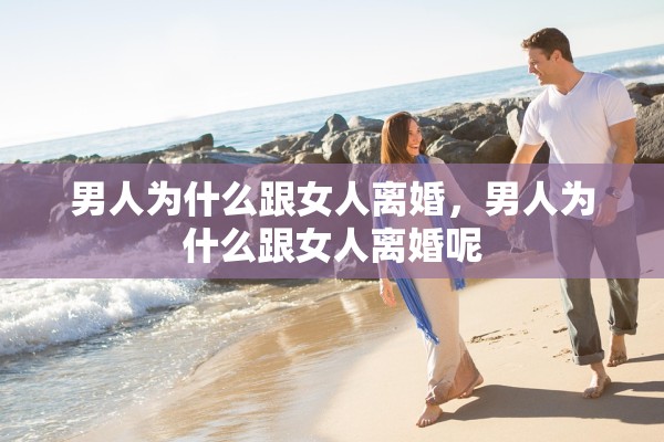 男人为什么跟女人离婚,男人为什么跟女人离婚呢 男人为什么跟女人离婚,男人为什么跟女人离婚呢