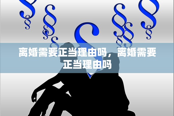 离婚需要正当理由吗,离婚需要正当理由吗 离婚需要正当理由吗,离婚需要正当理由吗