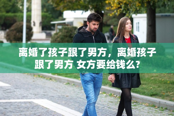 离婚了孩子跟了男方,离婚孩子跟了男方 女方要给钱么? 离婚了孩子跟了男方,离婚孩子跟了男方 女方要给钱么?