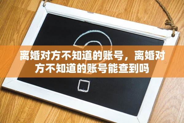 离婚对方不知道的账号,离婚对方不知道的账号能查到吗 离婚对方不知道的账号,离婚对方不知道的账号能查到吗