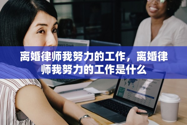 离婚律师我努力的工作,离婚律师我努力的工作是什么 离婚律师我努力的工作,离婚律师我努力的工作是什么