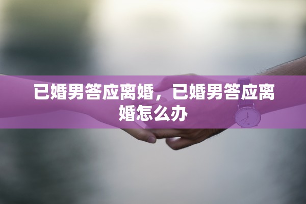 已婚男答应离婚，已婚男答应离婚怎么办