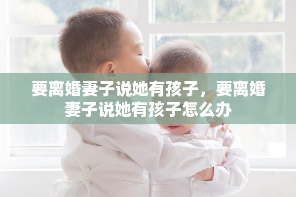 要离婚妻子说她有孩子，要离婚妻子说她有孩子怎么办