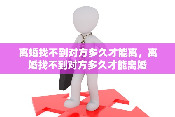 离婚找不到对方多久才能离，离婚找不到对方多久才能离婚