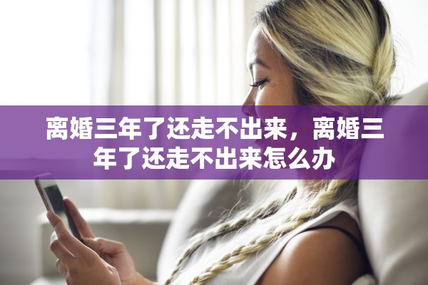 离婚三年了还走不出来，离婚三年了还走不出来怎么办