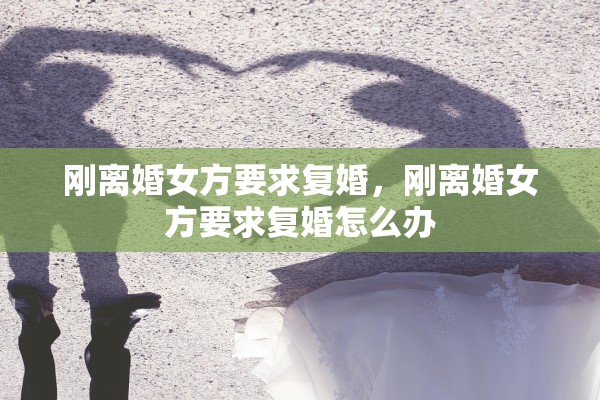 刚离婚女方要求复婚，刚离婚女方要求复婚怎么办