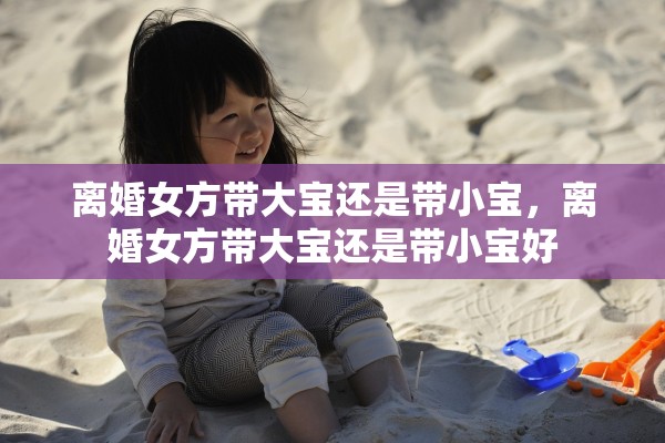 离婚女方带大宝还是带小宝，离婚女方带大宝还是带小宝好