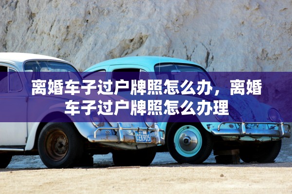 离婚车子过户牌照怎么办，离婚车子过户牌照怎么办理