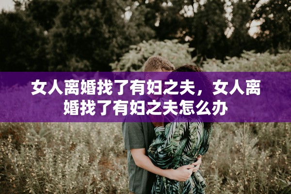 女人离婚找了有妇之夫，女人离婚找了有妇之夫怎么办