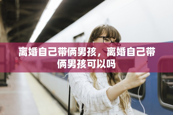 离婚自己带俩男孩，离婚自己带俩男孩可以吗