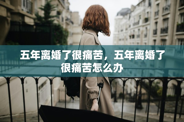 五年离婚了很痛苦，五年离婚了很痛苦怎么办