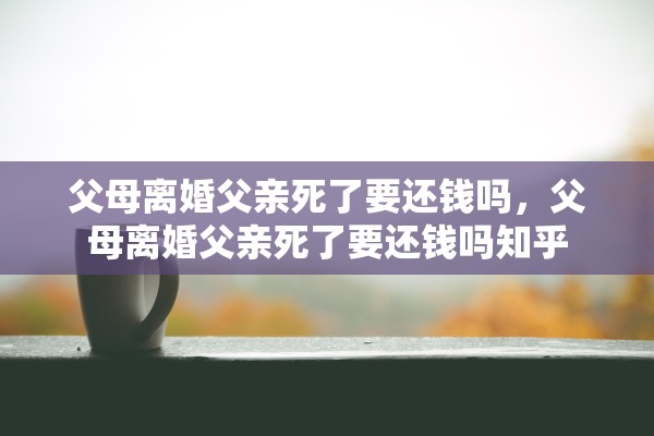 父母离婚父亲死了要还钱吗，父母离婚父亲死了要还钱吗知乎