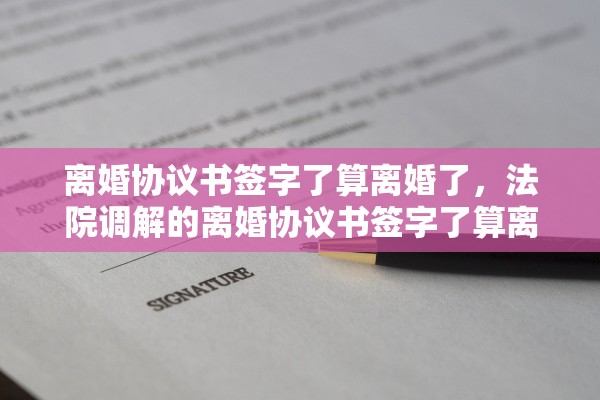 离婚协议书签字了算离婚了，法院调解的离婚协议书签字了算离婚了