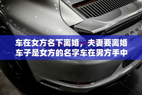 车在女方名下离婚，夫妻要离婚车子是女方的名字车在男方手中他不给怎么办
