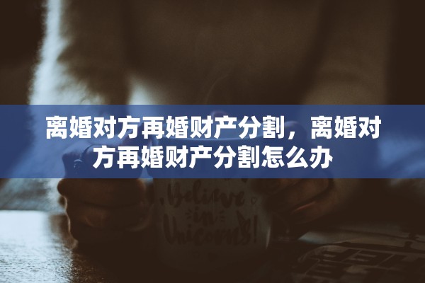 离婚对方再婚财产分割，离婚对方再婚财产分割怎么办