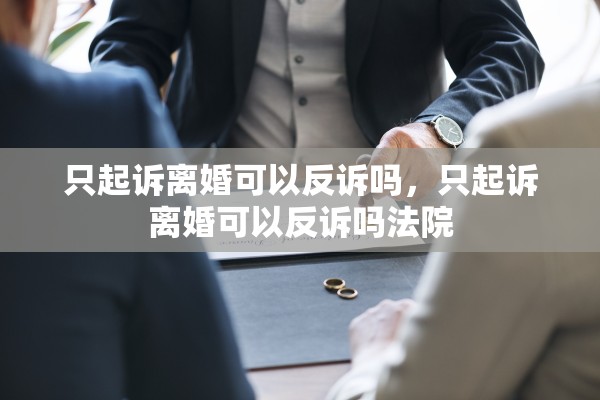 只起诉离婚可以反诉吗，只起诉离婚可以反诉吗法院
